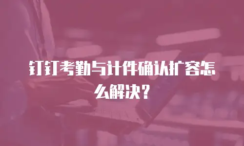 钉钉考勤与计件确认扩容怎么解决？