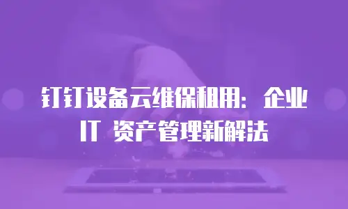 钉钉设备云维保租用：企业 IT 资产管理新解法