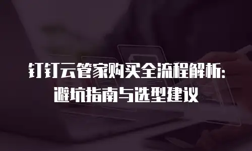 钉钉云管家购买全流程解析：避坑指南与选型建议
