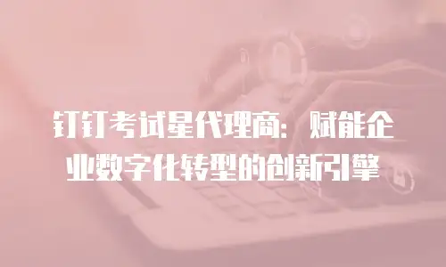 钉钉考试星代理商：赋能企业数字化转型的创新引擎