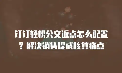 钉钉轻松公文返点怎么配置？解决销售提成核算痛点