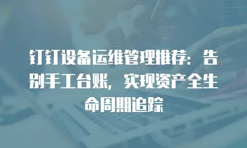 钉钉设备运维管理推荐：告别手工台账，实现资产全生命周期追踪