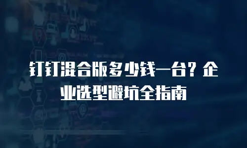 钉钉混合版多少钱一台？企业选型避坑全指南