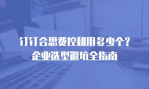 钉钉合思费控租用多少个？企业选型避坑全指南