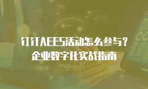 钉钉AEES活动怎么参与？企业数字化实战指南