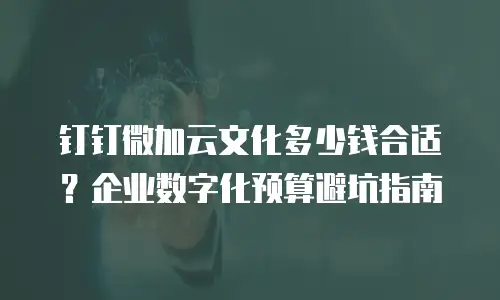 钉钉微加云文化多少钱合适？企业数字化预算避坑指南