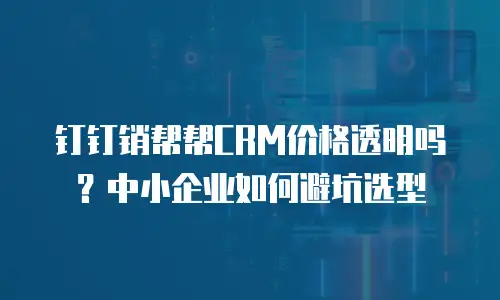 钉钉销帮帮CRM价格透明吗？中小企业如何避坑选型