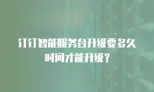 钉钉智能服务台升级要多久时间才能升级？