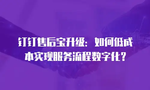 钉钉售后宝升级：如何低成本实现服务流程数字化？