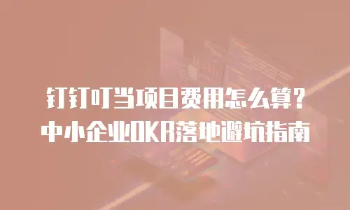 钉钉叮当项目费用怎么算？中小企业OKR落地避坑指南