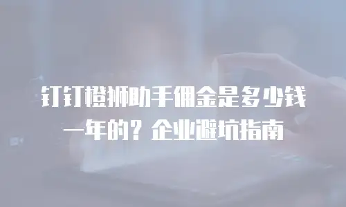 钉钉橙狮助手佣金是多少钱一年的？企业避坑指南