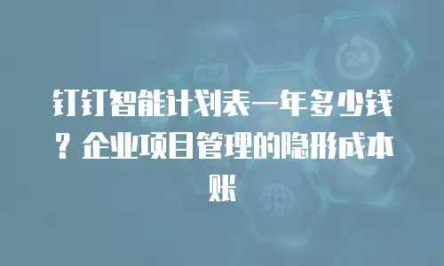 钉钉智能计划表一年多少钱？企业项目管理的隐形成本账