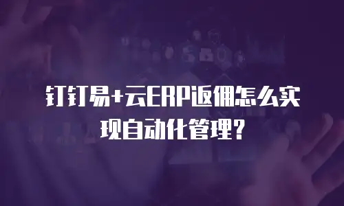 钉钉易+云ERP返佣怎么实现自动化管理？