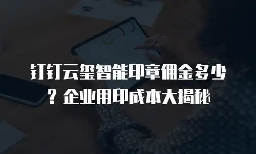 钉钉云玺智能印章佣金多少？企业用印成本大揭秘