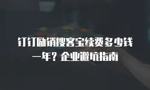 钉钉励销搜客宝续费多少钱一年？企业避坑指南