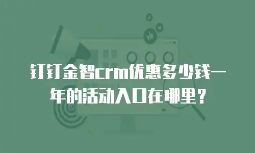 钉钉金智crm优惠多少钱一年的活动入口在哪里？