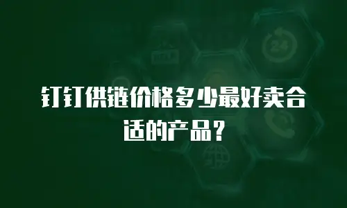 钉钉供链价格多少最好卖合适的产品？