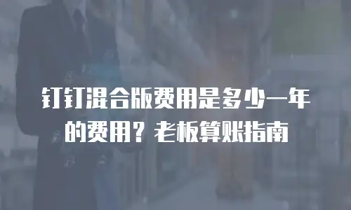 钉钉混合版费用是多少一年的费用？老板算账指南