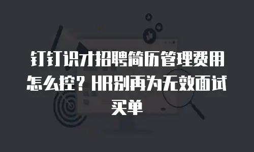 钉钉识才招聘简历管理费用怎么控？HR别再为无效面试买单