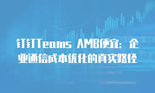 钉钉Teams AMB便宜：企业通信成本优化的真实路径