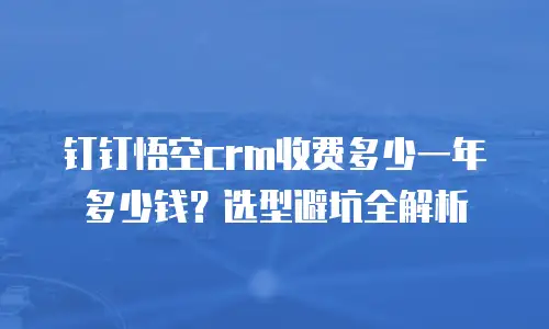 钉钉悟空crm收费多少一年多少钱？选型避坑全解析
