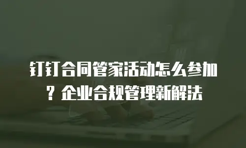 钉钉合同管家活动怎么参加？企业合规管理新解法