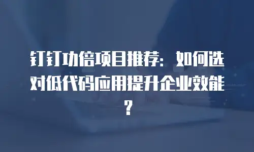 钉钉功倍项目推荐：如何选对低代码应用提升企业效能？