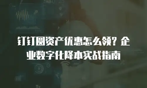 钉钉圆资产优惠怎么领？企业数字化降本实战指南