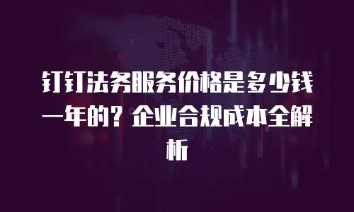 钉钉法务服务价格是多少钱一年的？企业合规成本全解析