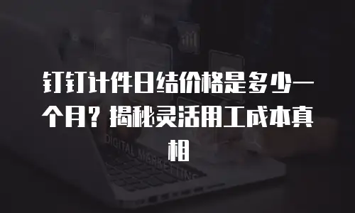 钉钉计件日结价格是多少一个月？揭秘灵活用工成本真相