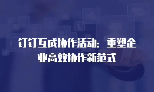 钉钉互成协作活动：重塑企业高效协作新范式