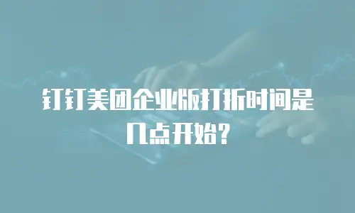 钉钉美团企业版打折时间是几点开始？