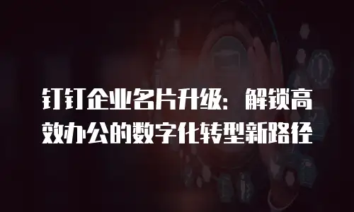 钉钉企业名片升级：解锁高效办公的数字化转型新路径