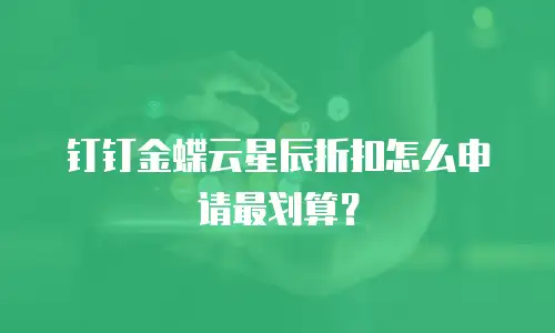 钉钉金蝶云星辰折扣怎么申请最划算？