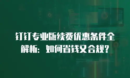 钉钉专业版续费优惠条件全解析：如何省钱又合规？