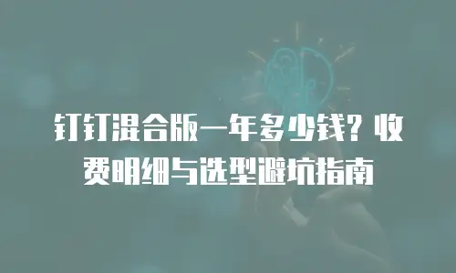 钉钉混合版一年多少钱？收费明细与选型避坑指南
