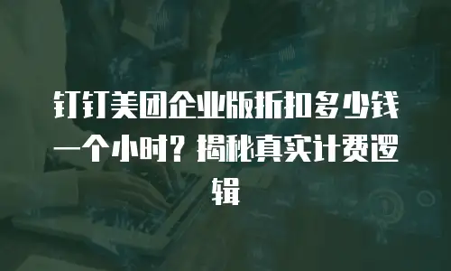 钉钉美团企业版折扣多少钱一个小时？揭秘真实计费逻辑