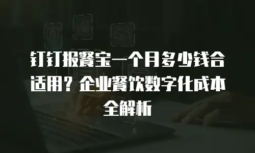 钉钉报餐宝一个月多少钱合适用？企业餐饮数字化成本全解析
