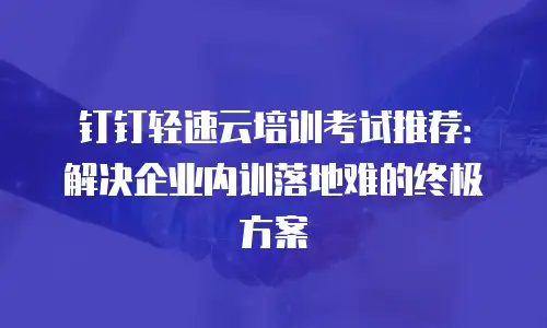 钉钉轻速云培训考试推荐：解决企业内训落地难的终极方案