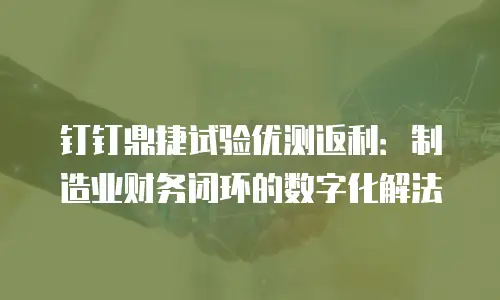 钉钉鼎捷试验优测返利：制造业财务闭环的数字化解法