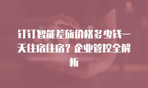 钉钉智能差旅价格多少钱一天住宿住宿？企业管控全解析