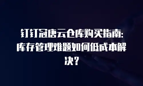 钉钉冠唐云仓库购买指南：库存管理难题如何低成本解决？