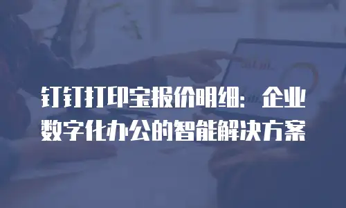 钉钉打印宝报价明细：企业数字化办公的智能解决方案