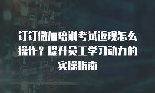 钉钉微加培训考试返现怎么操作？提升员工学习动力的实操指南