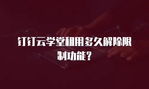 钉钉云学堂租用多久解除限制功能？