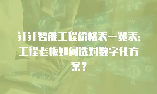钉钉智能工程价格表一览表：工程老板如何选对数字化方案？