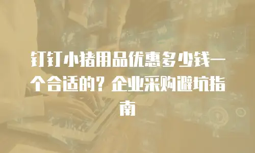 钉钉小猪用品优惠多少钱一个合适的？企业采购避坑指南