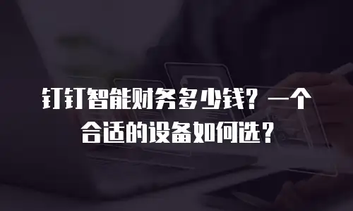 钉钉智能财务多少钱？一个合适的设备如何选？
