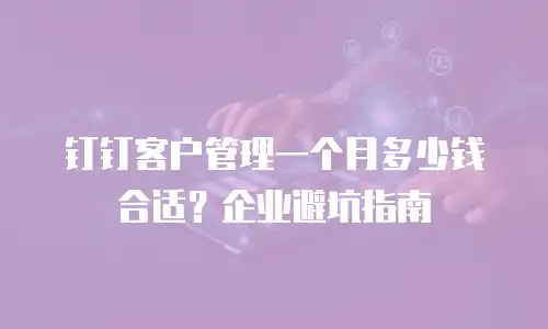 钉钉客户管理一个月多少钱合适？企业避坑指南