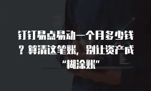 钉钉易点易动一个月多少钱？算清这笔账，别让资产成&ldquo;糊涂账&rdquo;